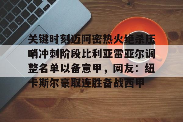关于关键时刻迈阿密热火绝杀压哨冲刺阶段比利亚雷亚尔调整名单以备意甲，网友：纽卡斯尔豪取连胜备战西甲的信息